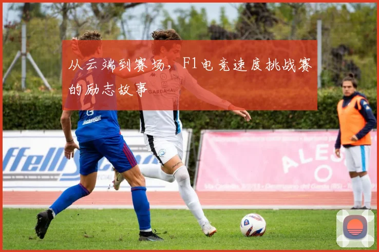 从云端到赛场，F1电竞速度挑战赛的励志故事