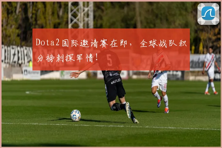 Dota2国际邀请赛在即，全球战队积分榜刺探军情！