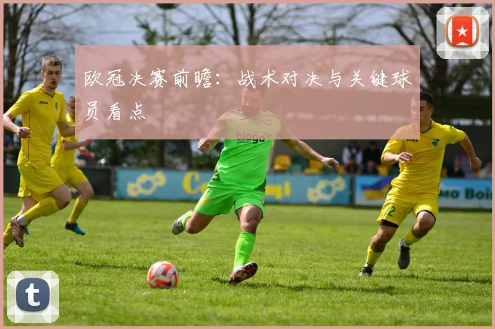 欧冠决赛前瞻：战术对决与关键球员看点