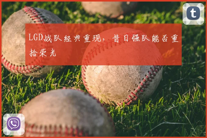 LGD战队经典重现，昔日强队能否重拾荣光