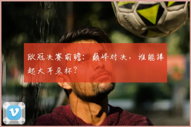 欧冠决赛前瞻：巅峰对决，谁能捧起大耳朵杯？