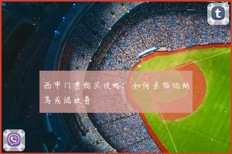 西甲门票购买攻略：如何亲临伯纳乌或诺坎普
