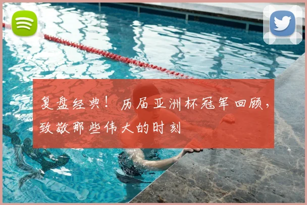 复盘经典！历届亚洲杯冠军回顾，致敬那些伟大的时刻