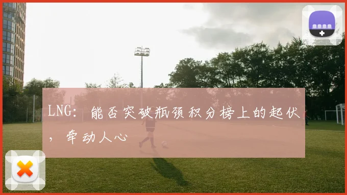 LNG：能否突破瓶颈积分榜上的起伏，牵动人心