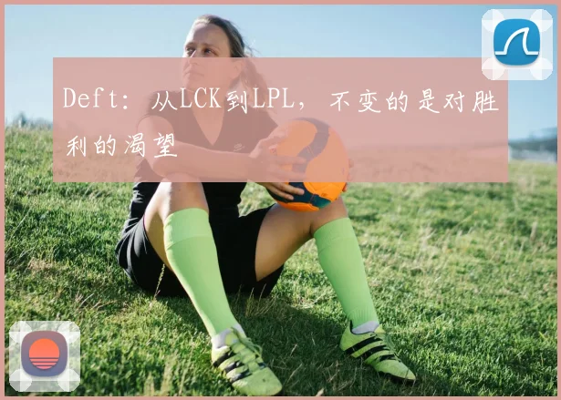 Deft：从LCK到LPL，不变的是对胜利的渴望